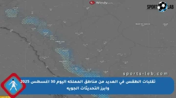 تقلبات الطقس في العديد من مناطق المملكة اليوم 30 أغسطس 2025 وأبرز التحديثات الجوية